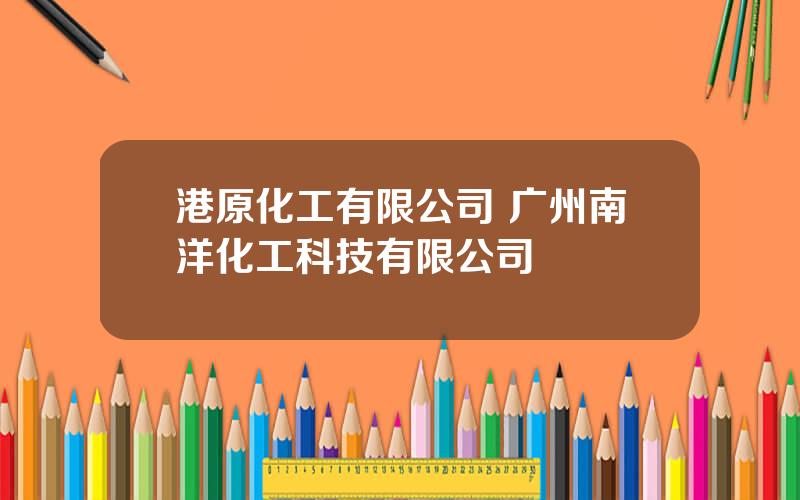 港原化工有限公司 广州南洋化工科技有限公司